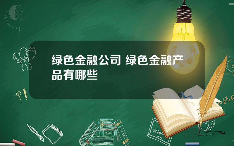 绿色金融公司 绿色金融产品有哪些